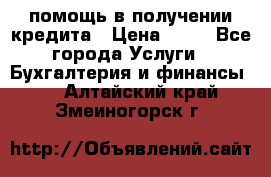 помощь в получении кредита › Цена ­ 10 - Все города Услуги » Бухгалтерия и финансы   . Алтайский край,Змеиногорск г.